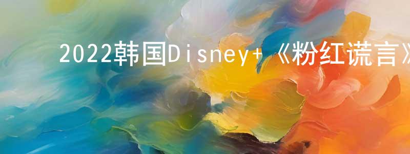 ﻿毕井泉的动漫综艺大全,﻿2022韩国Disney+《粉红谎言》第12集[韩语中字]迅雷下载_电影天堂